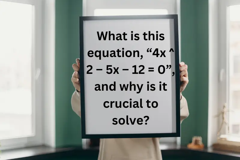 What is this equation, “4x ^ 2 – 5x – 12 = 0”, and why is it crucial to solve